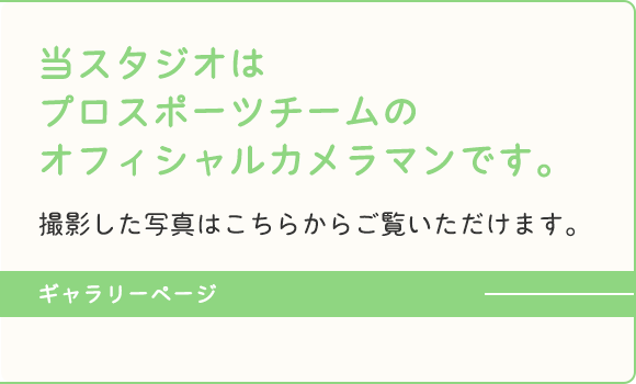 当スタジオはプロスポーツチームのオフィシャルカメラマンです。 撮影した写真はこちらからご覧いただけます。